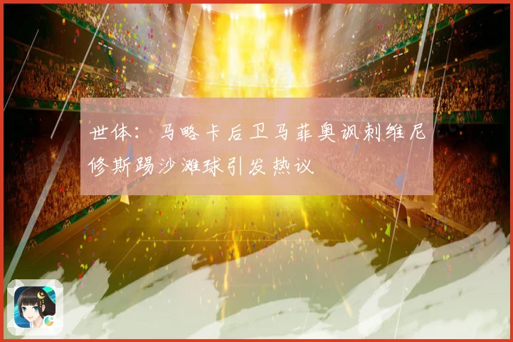 世体：马略卡后卫马菲奥讽刺维尼修斯踢沙滩球引发热议