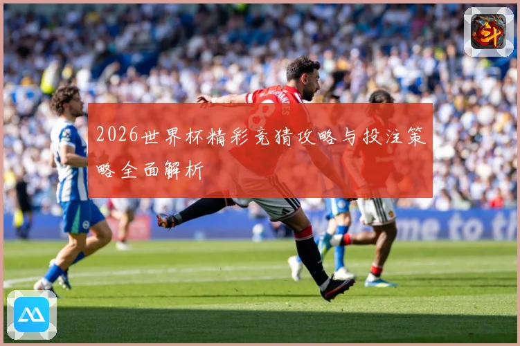 2026世界杯精彩竞猜攻略与投注策略全面解析
