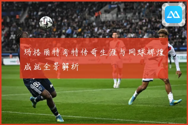 玛格丽特考特传奇生涯与网球辉煌成就全景解析