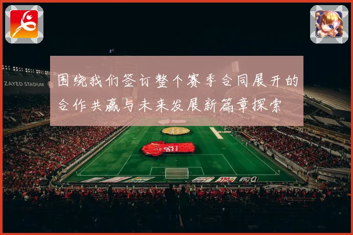 围绕我们签订整个赛季合同展开的合作共赢与未来发展新篇章探索