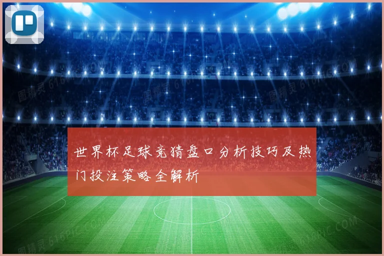 世界杯足球竞猜盘口分析技巧及热门投注策略全解析