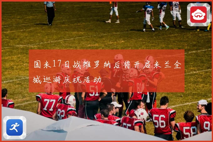 国米17日战维罗纳后将开启米兰全城巡游庆祝活动