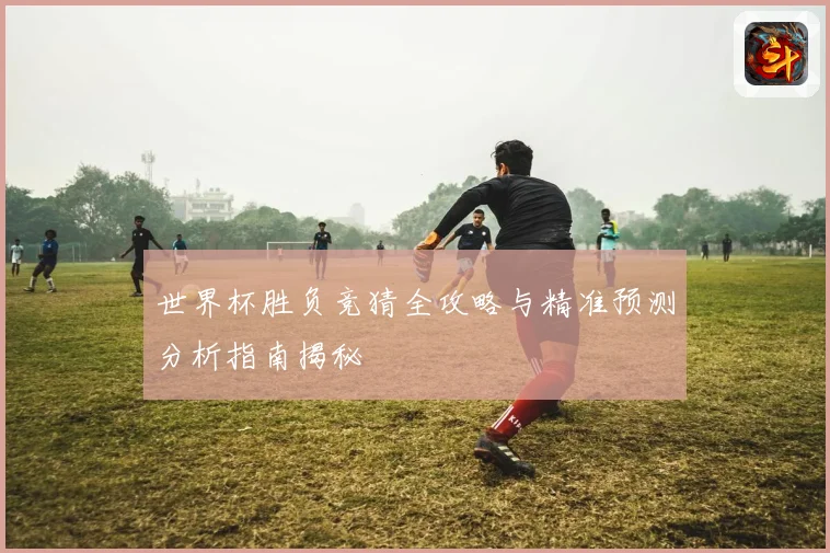 世界杯胜负竞猜全攻略与精准预测分析指南揭秘