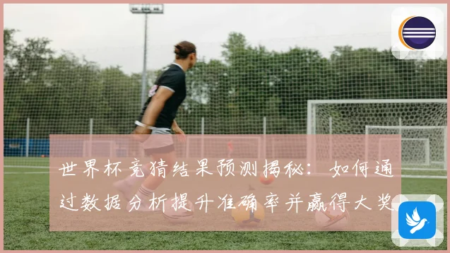 世界杯竞猜结果预测揭秘：如何通过数据分析提升准确率并赢得大奖
