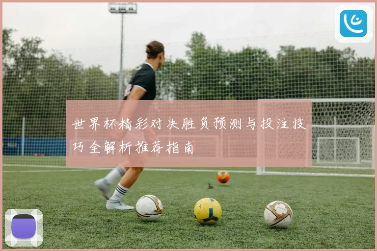 世界杯精彩对决胜负预测与投注技巧全解析推荐指南