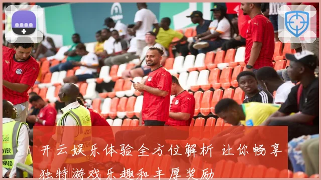 开云娱乐体验全方位解析 让你畅享独特游戏乐趣和丰厚奖励