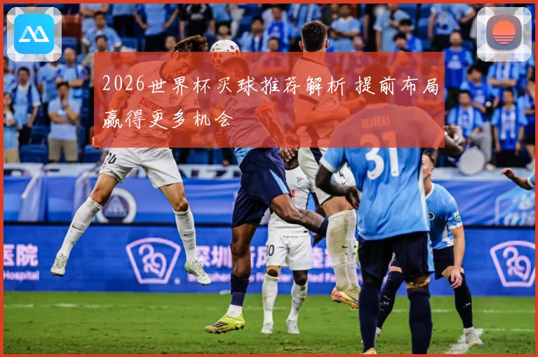 2026世界杯买球推荐解析 提前布局赢得更多机会