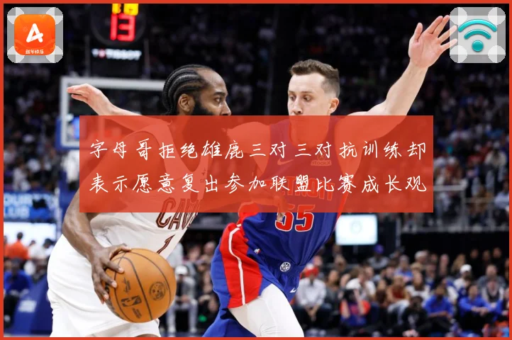 字母哥拒绝雄鹿三对三对抗训练却表示愿意复出参加联盟比赛成长观察