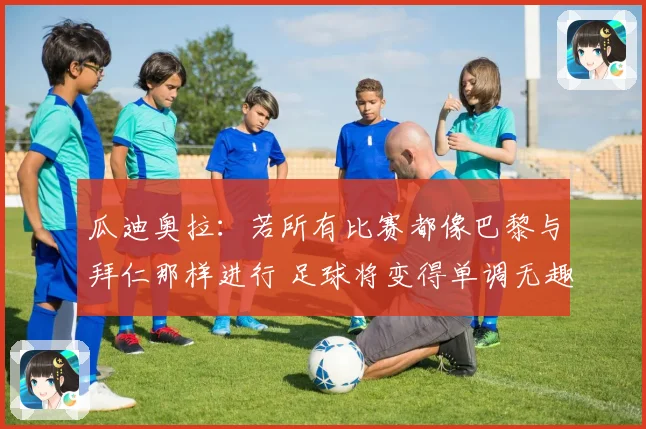 瓜迪奥拉：若所有比赛都像巴黎与拜仁那样进行 足球将变得单调无趣