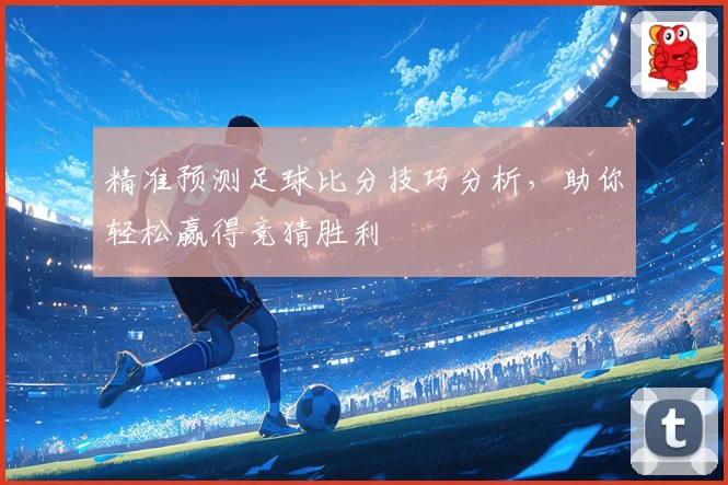 精准预测足球比分技巧分析，助你轻松赢得竞猜胜利