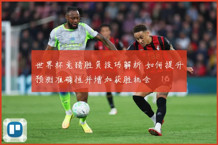 世界杯竞猜胜负技巧解析 如何提升预测准确性并增加获胜机会