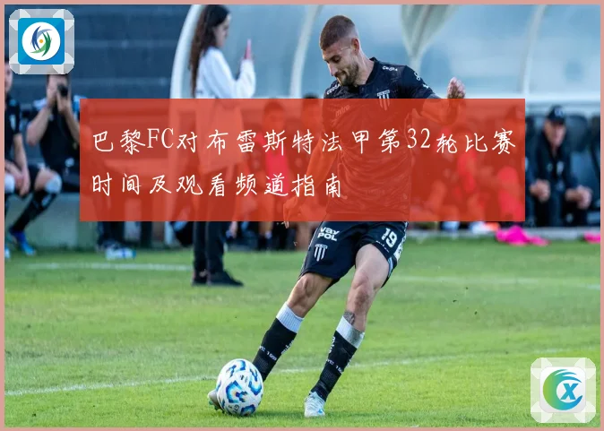 巴黎FC对布雷斯特法甲第32轮比赛时间及观看频道指南