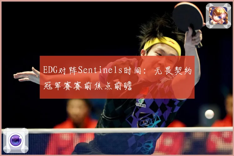 EDG对阵Sentinels时间：无畏契约冠军赛赛前焦点前瞻