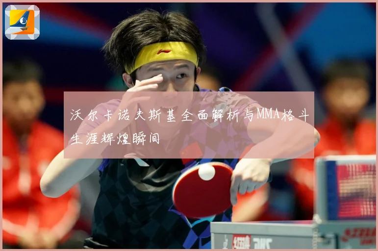 沃尔卡诺夫斯基全面解析与MMA格斗生涯辉煌瞬间