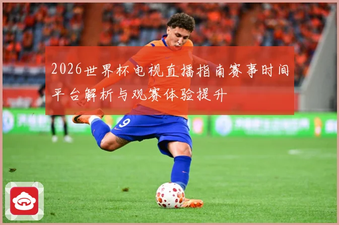 2026世界杯电视直播指南赛事时间平台解析与观赛体验提升
