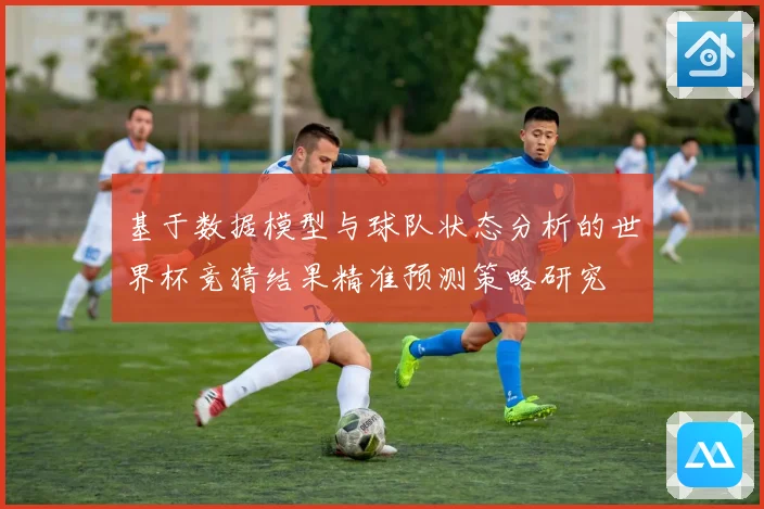 基于数据模型与球队状态分析的世界杯竞猜结果精准预测策略研究