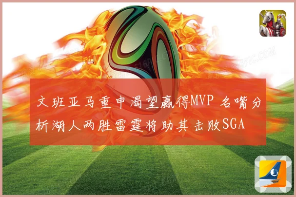 文班亚马重申渴望赢得MVP 名嘴分析湖人两胜雷霆将助其击败SGA