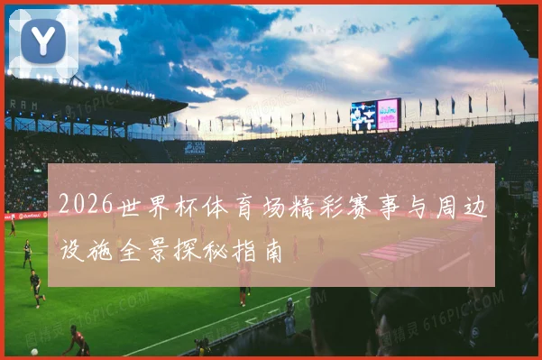 2026世界杯体育场精彩赛事与周边设施全景探秘指南