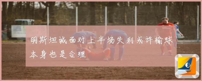明斯坦诚面对上半场失利或许输球本身也是合理