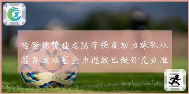 哈登称赞猛龙防守强度助力球队从容备战活塞全力迎战已做好充分准备