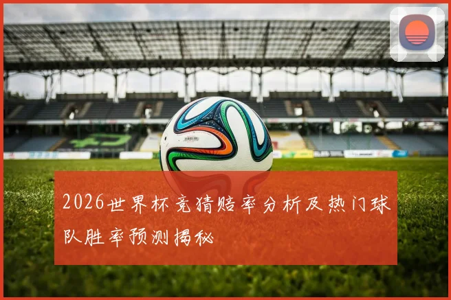 2026世界杯竞猜赔率分析及热门球队胜率预测揭秘