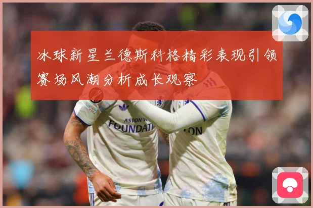 冰球新星兰德斯科格精彩表现引领赛场风潮分析成长观察