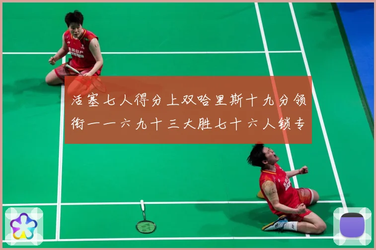活塞七人得分上双哈里斯十九分领衔一一六九十三大胜七十六人锁专题观察
