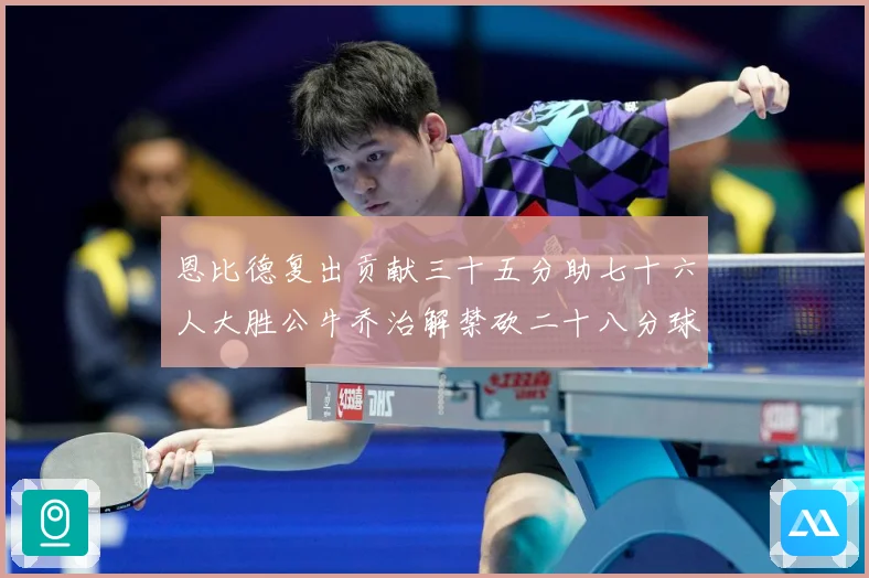 恩比德复出贡献三十五分助七十六人大胜公牛乔治解禁砍二十八分球专题观察