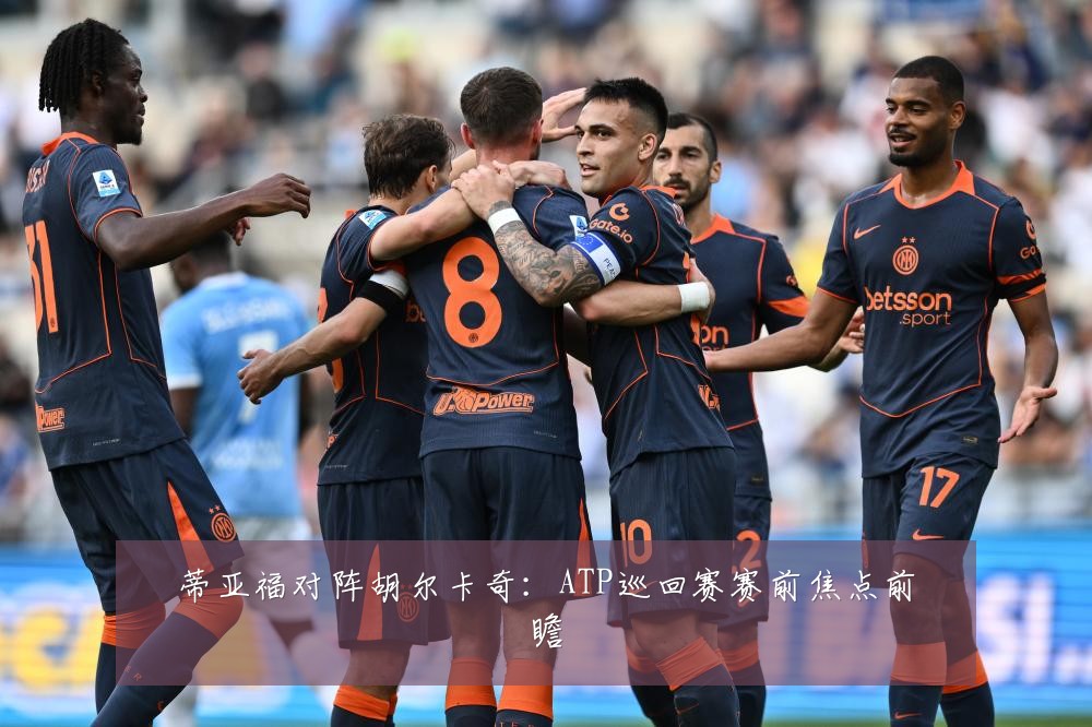 蒂亚福对阵胡尔卡奇：ATP巡回赛赛前焦点前瞻