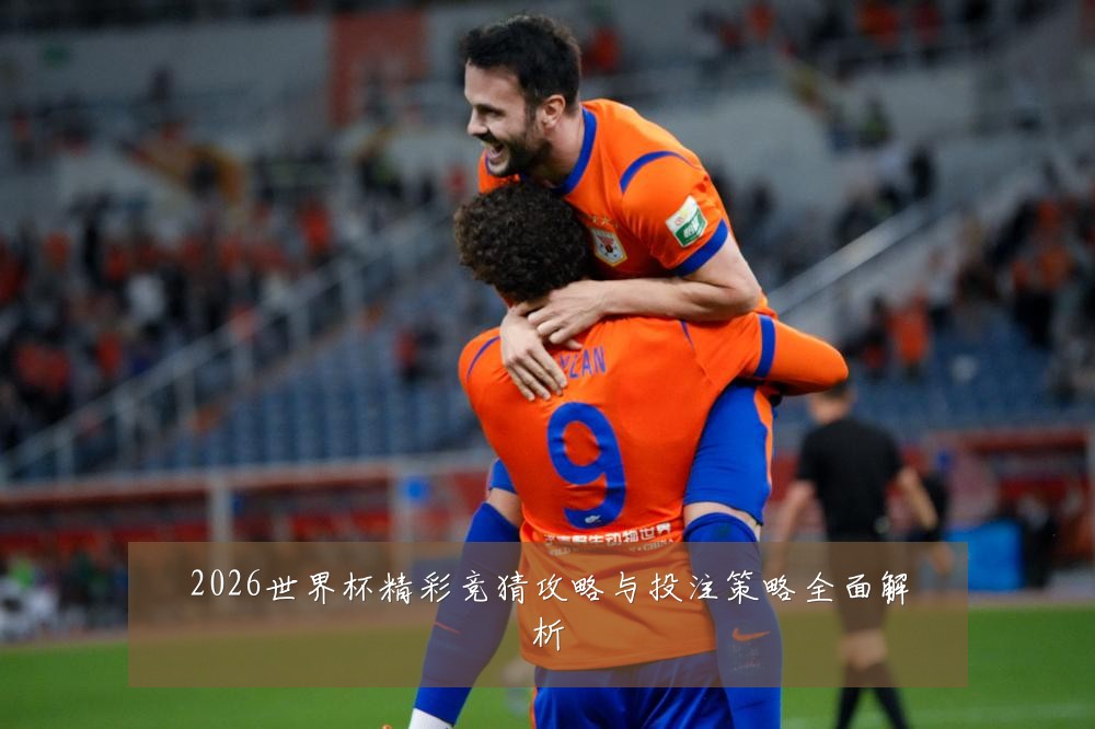 2026世界杯精彩竞猜攻略与投注策略全面解析