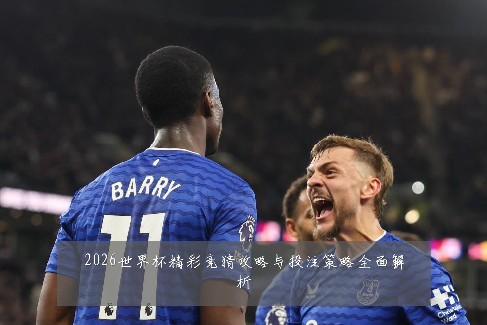 2026世界杯精彩竞猜攻略与投注策略全面解析