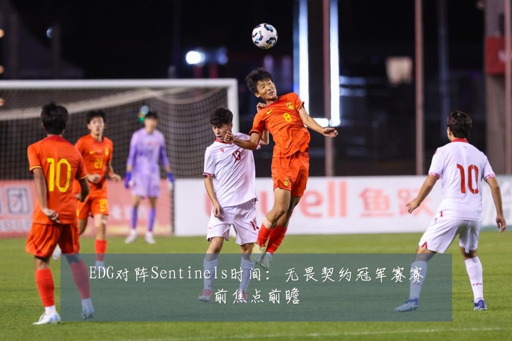 EDG对阵Sentinels时间:无畏契约冠军赛赛前焦点前瞻