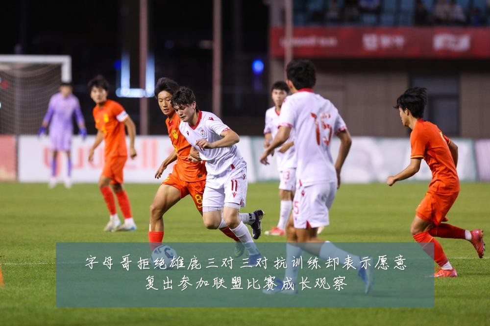 字母哥拒绝雄鹿三对三对抗训练却表示愿意复出参加联盟比赛成长观察