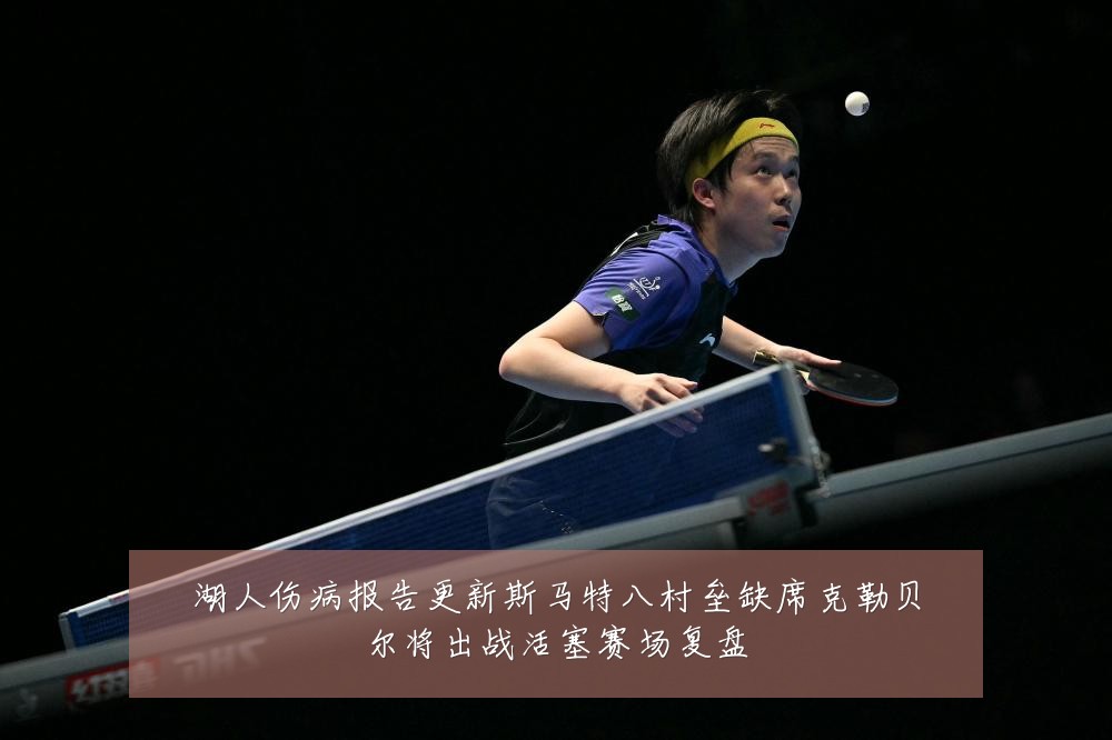 湖人伤病报告更新斯马特八村垒缺席克勒贝尔将出战活塞赛场复盘