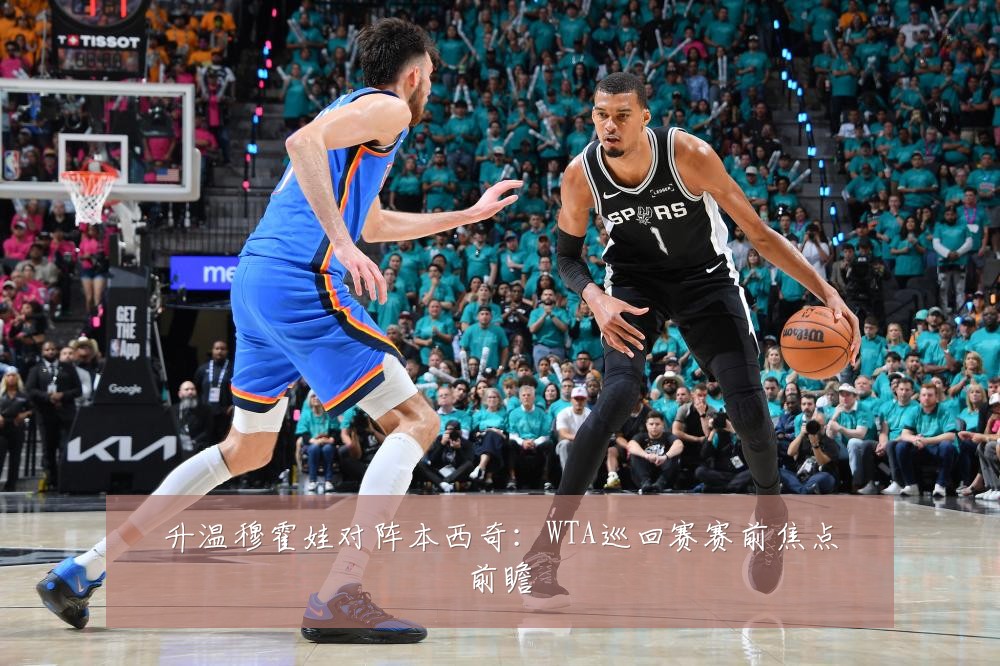 升温穆霍娃对阵本西奇：WTA巡回赛赛前焦点前瞻